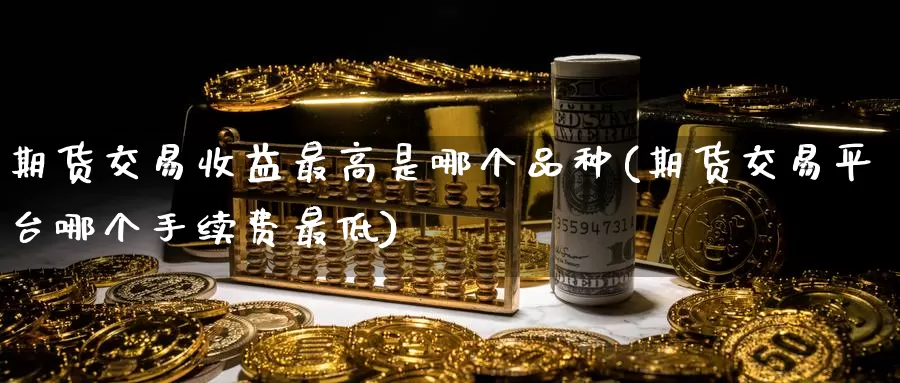 期货交易收益最高是哪个品种(期货交易平台哪个手续费最低)_https://hz.wpmee.com_德指期货直播_第1张