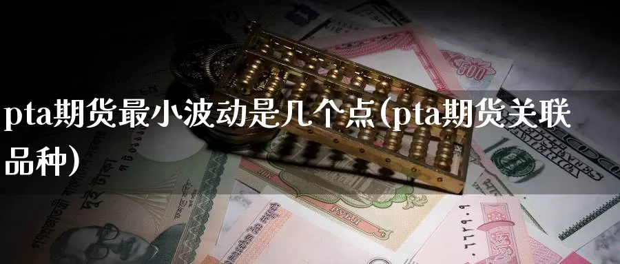 pta期货最小波动是几个点(pta期货关联品种)_https://hz.wpmee.com_黄金期货直播_第1张