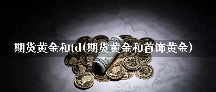 期货黄金和td(期货黄金和首饰黄金)_https://hz.wpmee.com_外盘期货直播_第1张