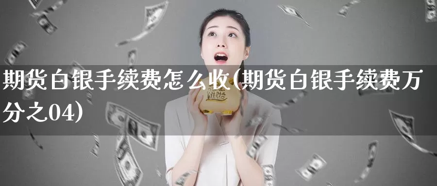 期货白银手续费怎么收(期货白银手续费万分之04)_https://hz.wpmee.com_纳指期货直播_第1张