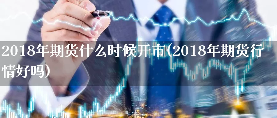 2018年期货什么时候开市(2018年期货行情好吗)_https://hz.wpmee.com_纳指期货直播_第1张