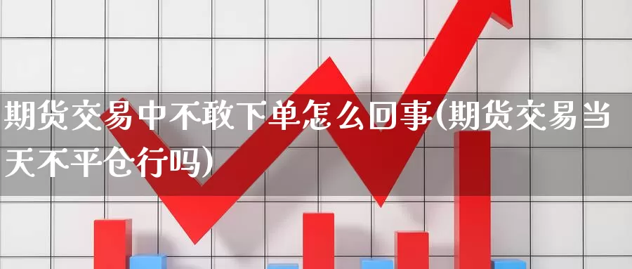 期货交易中不敢下单怎么回事(期货交易当天不平仓行吗)_https://hz.wpmee.com_黄金期货直播_第1张