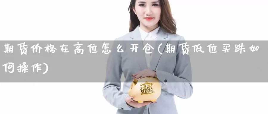 期货价格在高位怎么开仓(期货低位买跌如何操作)_https://hz.wpmee.com_黄金期货直播_第1张