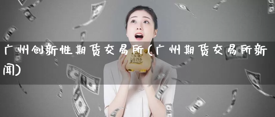 广州创新性期货交易所(广州期货交易所新闻)_https://hz.wpmee.com_纳指期货直播_第1张