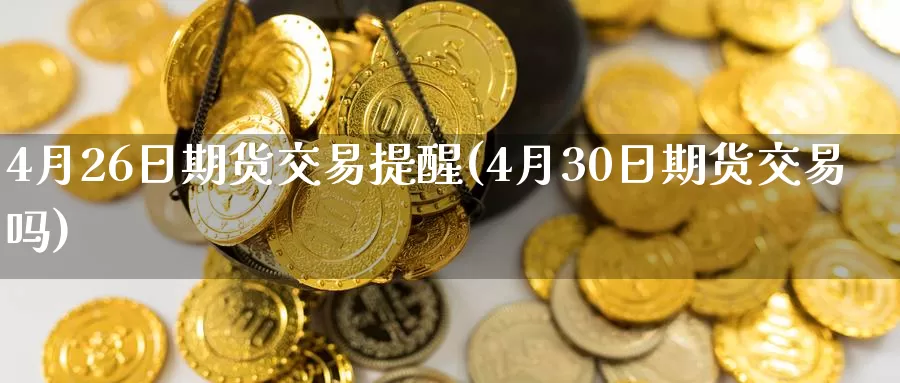 4月26日期货交易提醒(4月30日期货交易吗)_https://hz.wpmee.com_外盘期货直播_第1张