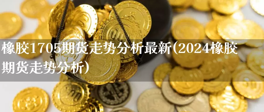 橡胶1705期货走势分析最新(2024橡胶期货走势分析)_https://hz.wpmee.com_纳指期货直播_第1张