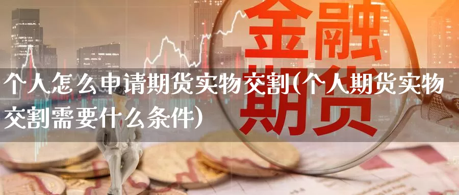 个人怎么申请期货实物交割(个人期货实物交割需要什么条件)_https://hz.wpmee.com_外盘期货直播_第1张