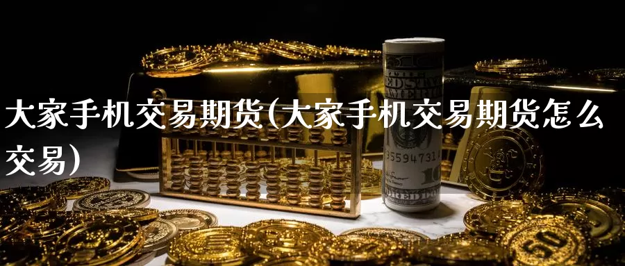 大家手机交易期货(大家手机交易期货怎么交易)_https://hz.wpmee.com_德指期货直播_第1张