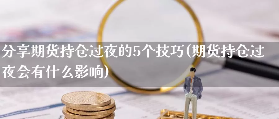 分享期货持仓过夜的5个技巧(期货持仓过夜会有什么影响)_https://hz.wpmee.com_国际期货直播_第1张