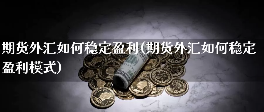 期货外汇如何稳定盈利(期货外汇如何稳定盈利模式)_https://hz.wpmee.com_外盘期货直播_第1张