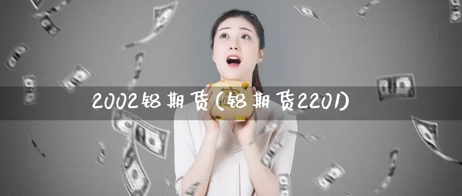 2002铝期货(铝期货2201)_https://hz.wpmee.com_纳指期货直播_第1张