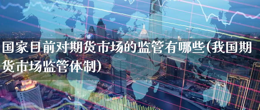 国家目前对期货市场的监管有哪些(我国期货市场监管体制)_https://hz.wpmee.com_德指期货直播_第1张