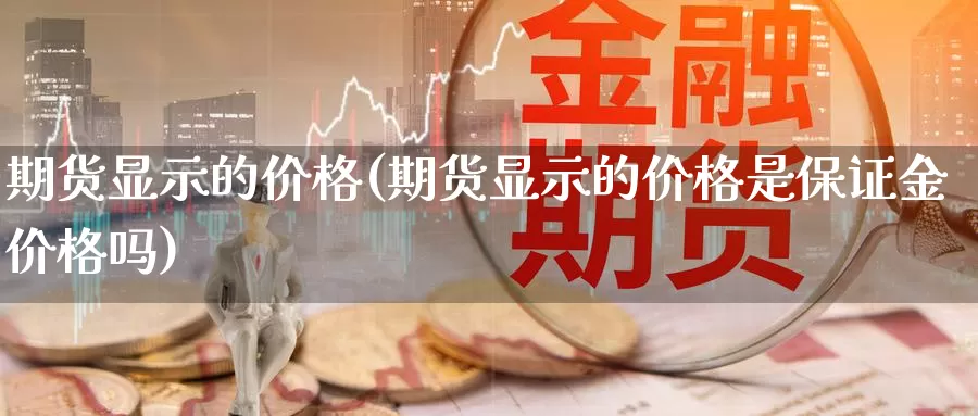 期货显示的价格(期货显示的价格是保证金价格吗)_https://hz.wpmee.com_黄金期货直播_第1张