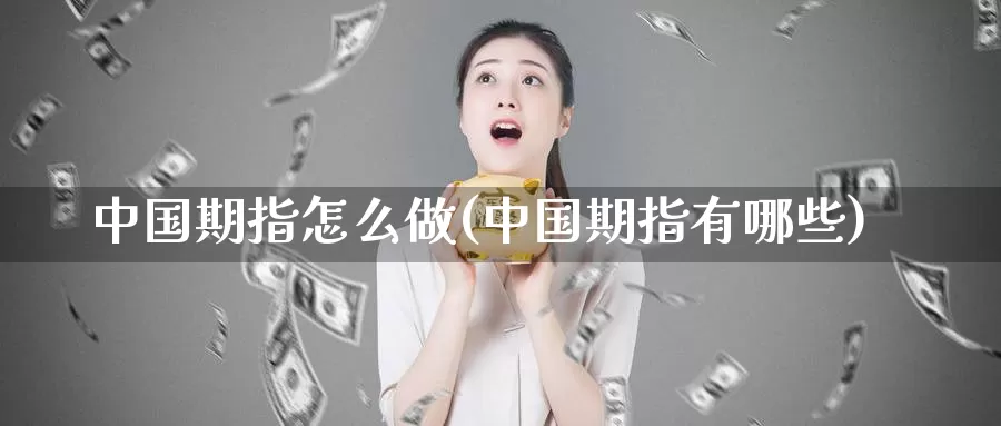 中国期指怎么做(中国期指有哪些)_https://hz.wpmee.com_外盘期货直播_第1张