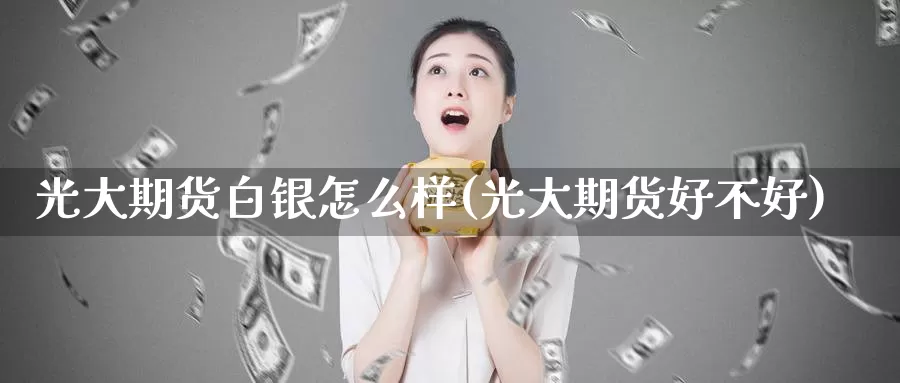 光大期货白银怎么样(光大期货好不好)_https://hz.wpmee.com_黄金期货直播_第1张