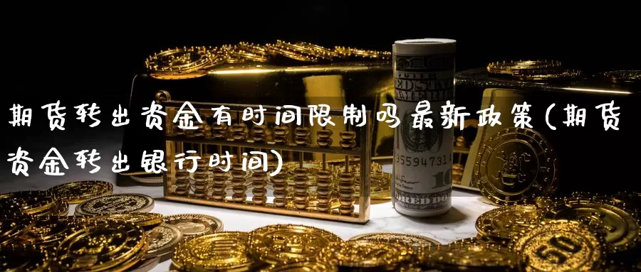 期货转出资金有时间限制吗最新政策(期货资金转出银行时间)_https://hz.wpmee.com_国际期货直播_第1张