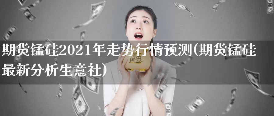 期货锰硅2021年走势行情预测(期货锰硅最新分析生意社)_https://hz.wpmee.com_外盘期货直播_第1张