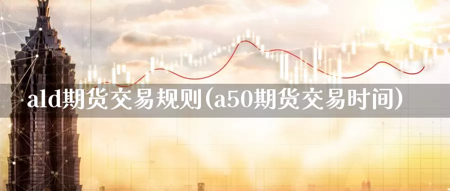 ald期货交易规则(a50期货交易时间)_https://hz.wpmee.com_黄金期货直播_第1张