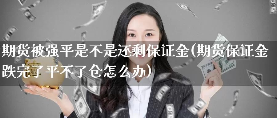 期货被强平是不是还剩保证金(期货保证金跌完了平不了仓怎么办)_https://hz.wpmee.com_黄金期货直播_第1张