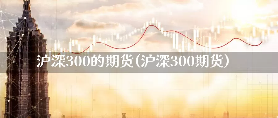 沪深300的期货(沪深300期货)_https://hz.wpmee.com_国际期货直播_第1张