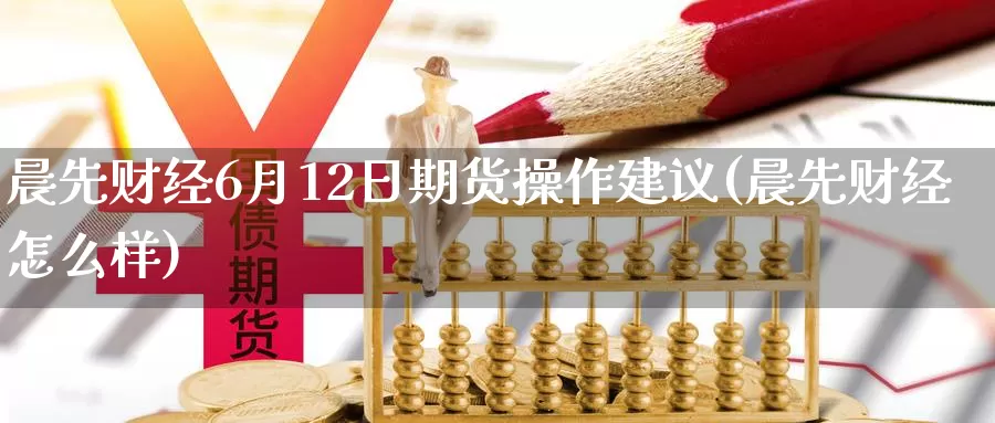 晨先财经6月12日期货操作建议(晨先财经怎么样)_https://hz.wpmee.com_国际期货直播_第1张