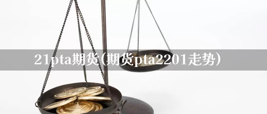 21pta期货(期货pta2201走势)_https://hz.wpmee.com_国际期货直播_第1张