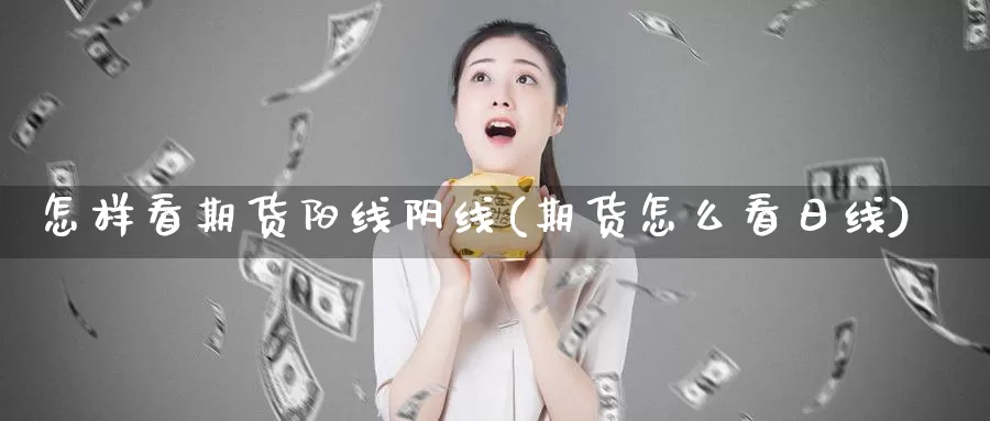 怎样看期货阳线阴线(期货怎么看日线)_https://hz.wpmee.com_外盘期货直播_第1张