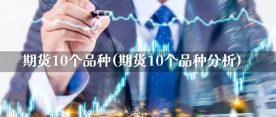 期货10个品种(期货10个品种分析)_https://hz.wpmee.com_国际期货直播_第1张