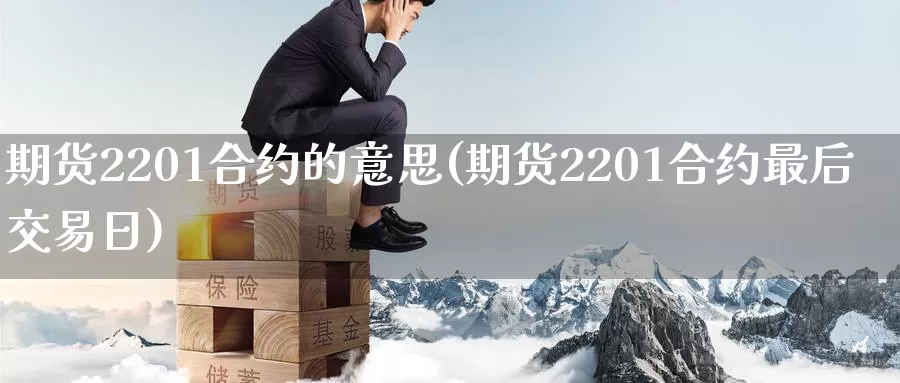 期货2201合约的意思(期货2201合约最后交易日)_https://hz.wpmee.com_外盘期货直播_第1张