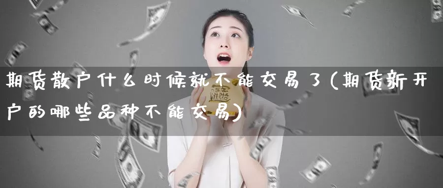 期货散户什么时候就不能交易了(期货新开户的哪些品种不能交易)_https://hz.wpmee.com_国际期货直播_第1张