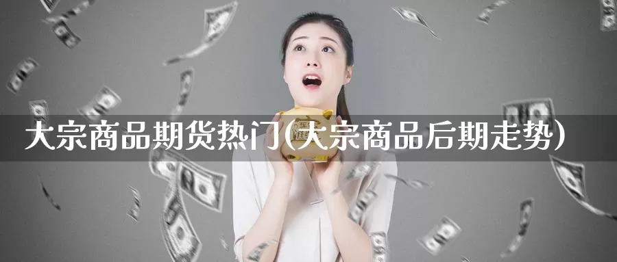 大宗商品期货热门(大宗商品后期走势)_https://hz.wpmee.com_德指期货直播_第1张