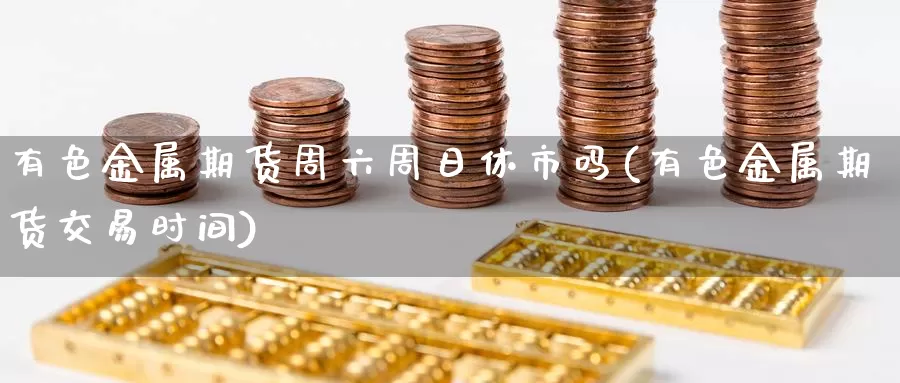 有色金属期货周六周日休市吗(有色金属期货交易时间)_https://hz.wpmee.com_黄金期货直播_第1张