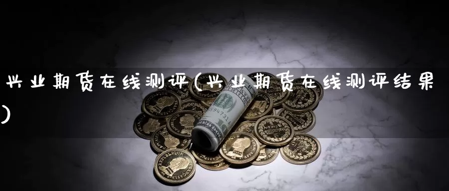 兴业期货在线测评(兴业期货在线测评结果)_https://hz.wpmee.com_国际期货直播_第1张