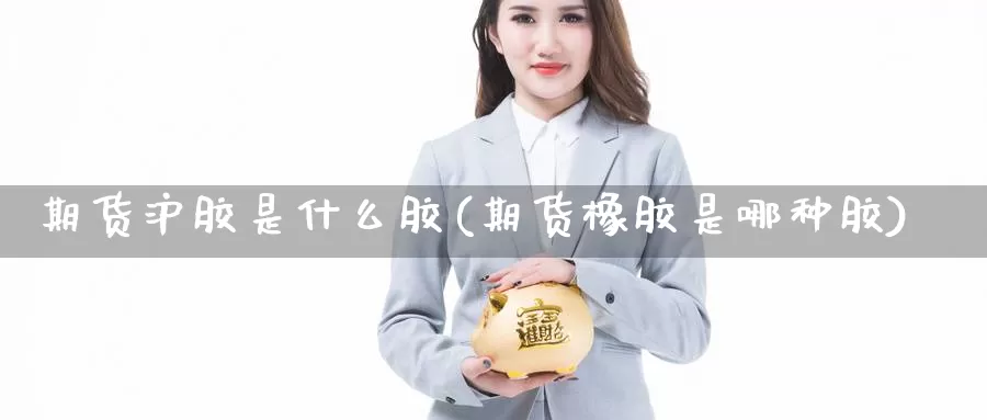 期货沪胶是什么胶(期货橡胶是哪种胶)_https://hz.wpmee.com_纳指期货直播_第1张