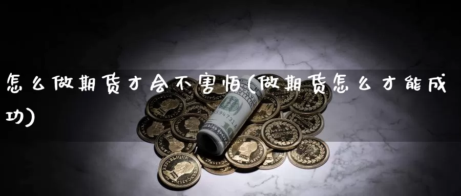 怎么做期货才会不害怕(做期货怎么才能成功)_https://hz.wpmee.com_黄金期货直播_第1张