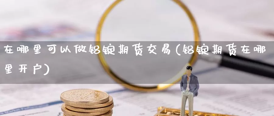 在哪里可以做铝锭期货交易(铝锭期货在哪里开户)_https://hz.wpmee.com_纳指期货直播_第1张