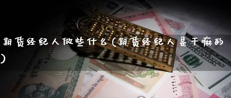 期货经纪人做些什么(期货经纪人是干嘛的)_https://hz.wpmee.com_德指期货直播_第1张