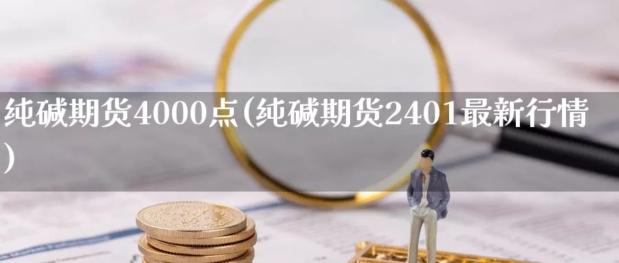 纯碱期货4000点(纯碱期货2401最新行情)_https://hz.wpmee.com_黄金期货直播_第1张