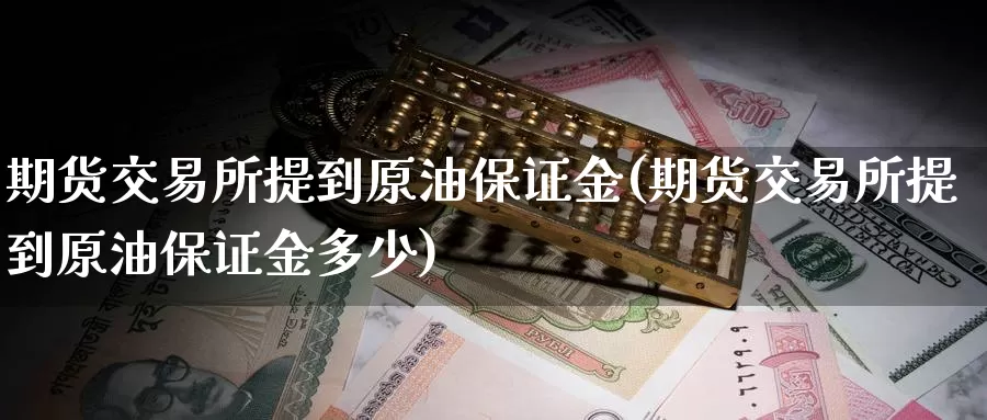 期货交易所提到原油保证金(期货交易所提到原油保证金多少)_https://hz.wpmee.com_黄金期货直播_第1张