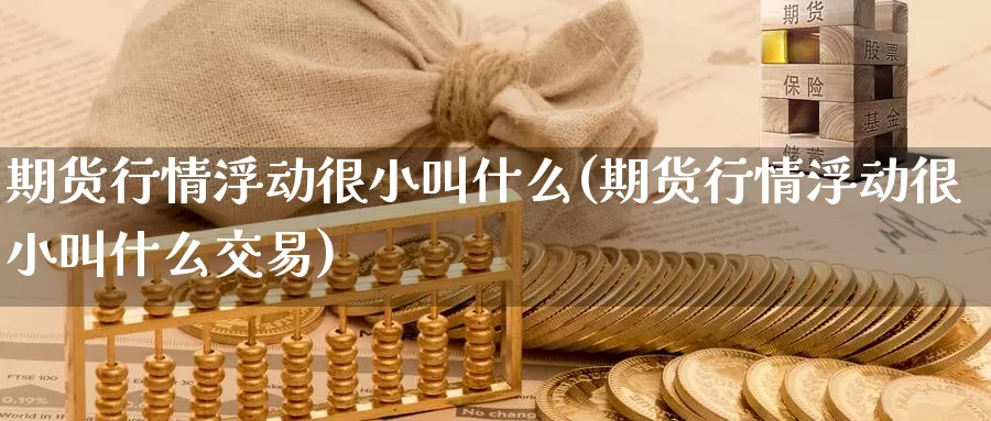 期货行情浮动很小叫什么(期货行情浮动很小叫什么交易)_https://hz.wpmee.com_黄金期货直播_第1张