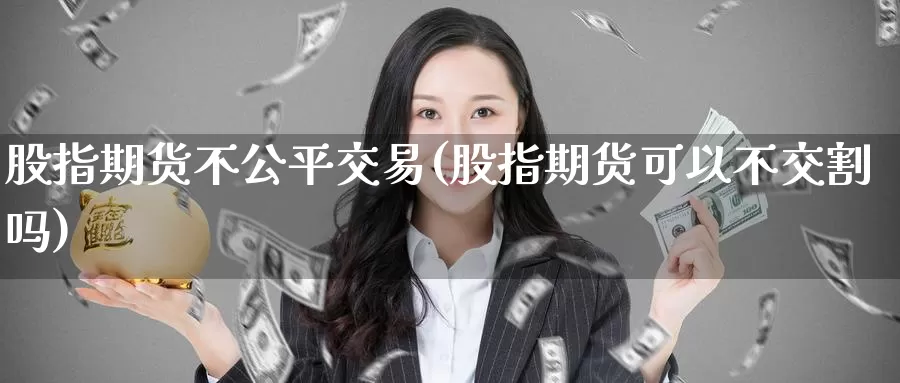 股指期货不公平交易(股指期货可以不交割吗)_https://hz.wpmee.com_黄金期货直播_第1张