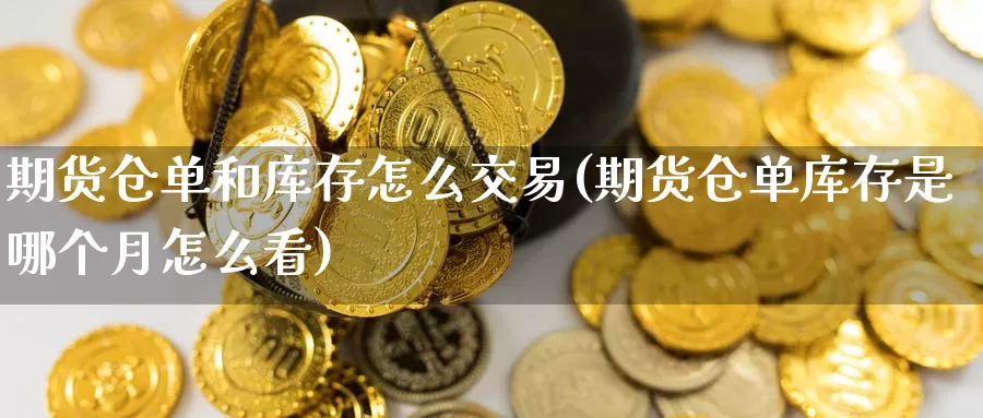 期货仓单和库存怎么交易(期货仓单库存是哪个月怎么看)_https://hz.wpmee.com_黄金期货直播_第1张