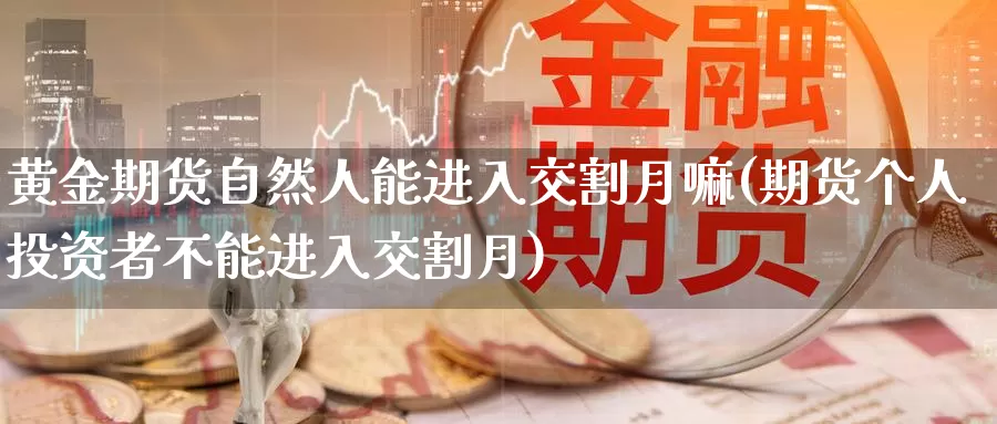 黄金期货自然人能进入交割月嘛(期货个人投资者不能进入交割月)_https://hz.wpmee.com_纳指期货直播_第1张