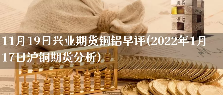 11月19日兴业期货铜铝早评(2022年1月17日沪铜期货分析)_https://hz.wpmee.com_德指期货直播_第1张