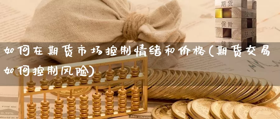 如何在期货市场控制情绪和价格(期货交易如何控制风险)_https://hz.wpmee.com_德指期货直播_第1张