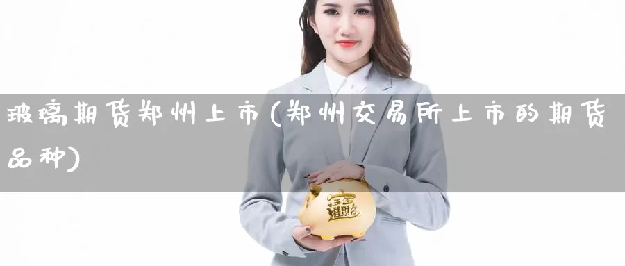 玻璃期货郑州上市(郑州交易所上市的期货品种)_https://hz.wpmee.com_纳指期货直播_第1张