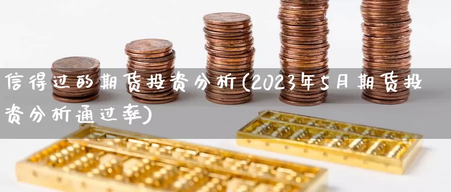 信得过的期货投资分析(2023年5月期货投资分析通过率)_https://hz.wpmee.com_德指期货直播_第1张