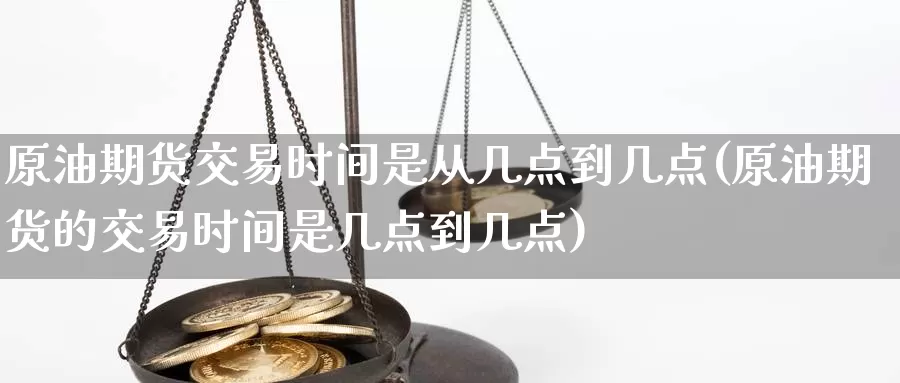 原油期货交易时间是从几点到几点(原油期货的交易时间是几点到几点)_https://hz.wpmee.com_纳指期货直播_第1张