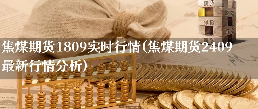 焦煤期货1809实时行情(焦煤期货2409最新行情分析)_https://hz.wpmee.com_纳指期货直播_第1张