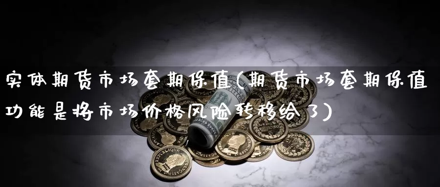 实体期货市场套期保值(期货市场套期保值功能是将市场价格风险转移给了)_https://hz.wpmee.com_外盘期货直播_第1张